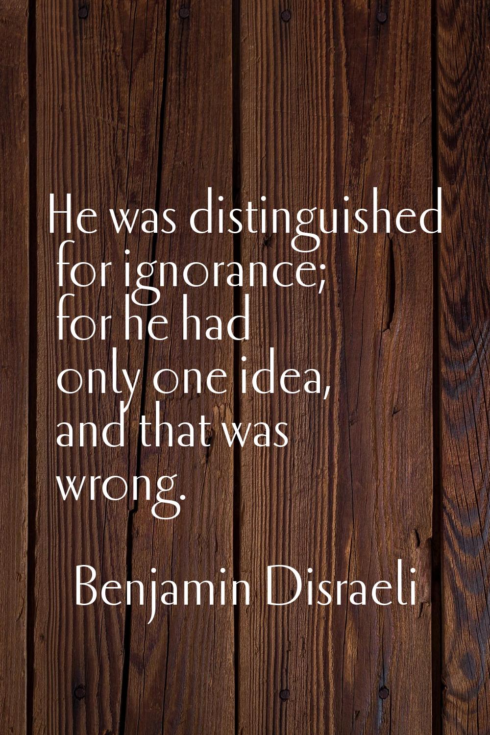 He was distinguished for ignorance; for he had only one idea, and that was wrong.