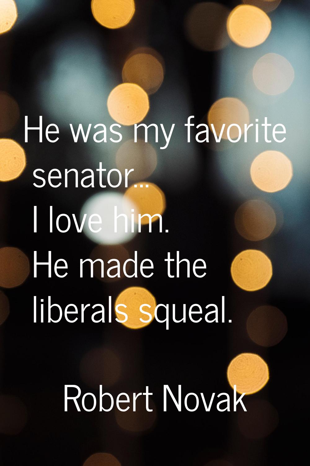 He was my favorite senator... I love him. He made the liberals squeal.