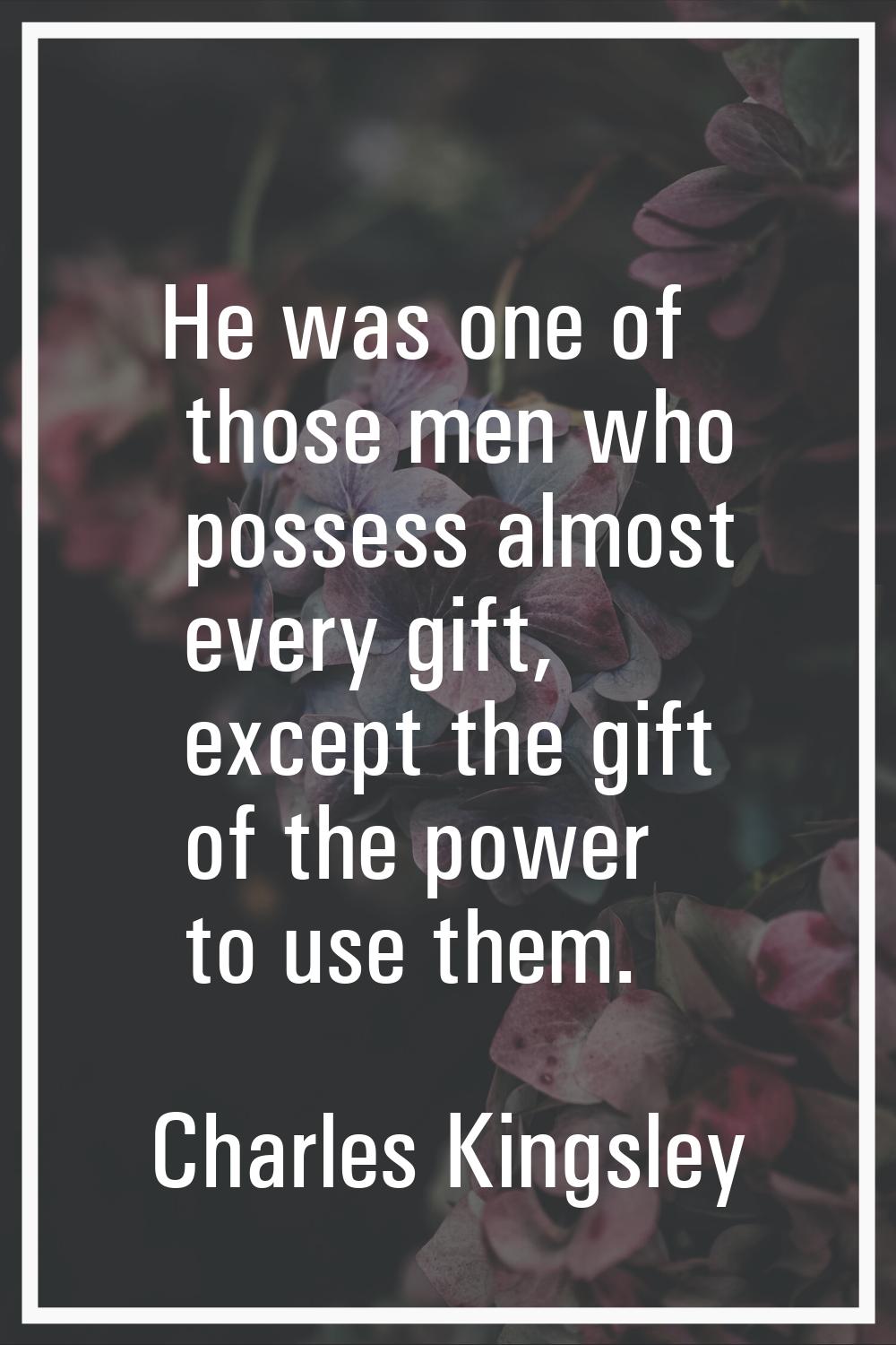 He was one of those men who possess almost every gift, except the gift of the power to use them.
