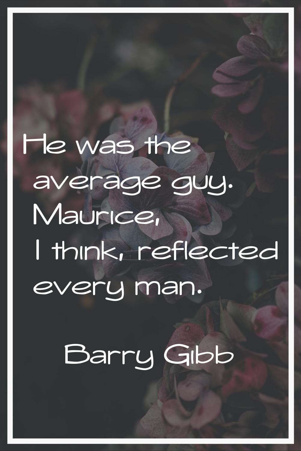 He was the average guy. Maurice, I think, reflected every man.