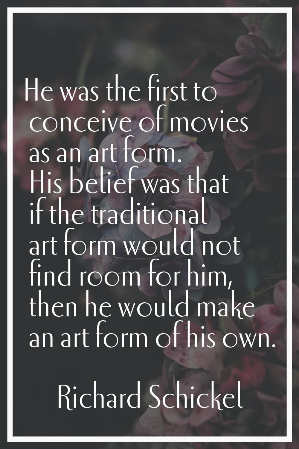 He was the first to conceive of movies as an art form. His belief was that if the traditional art f