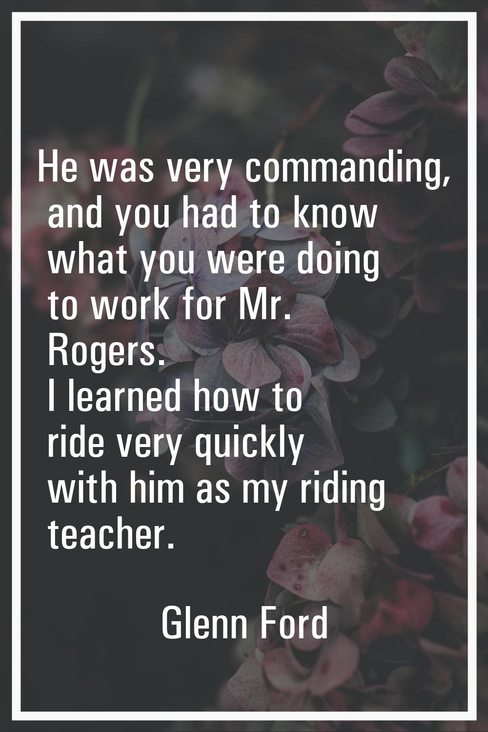 He was very commanding, and you had to know what you were doing to work for Mr. Rogers. I learned h