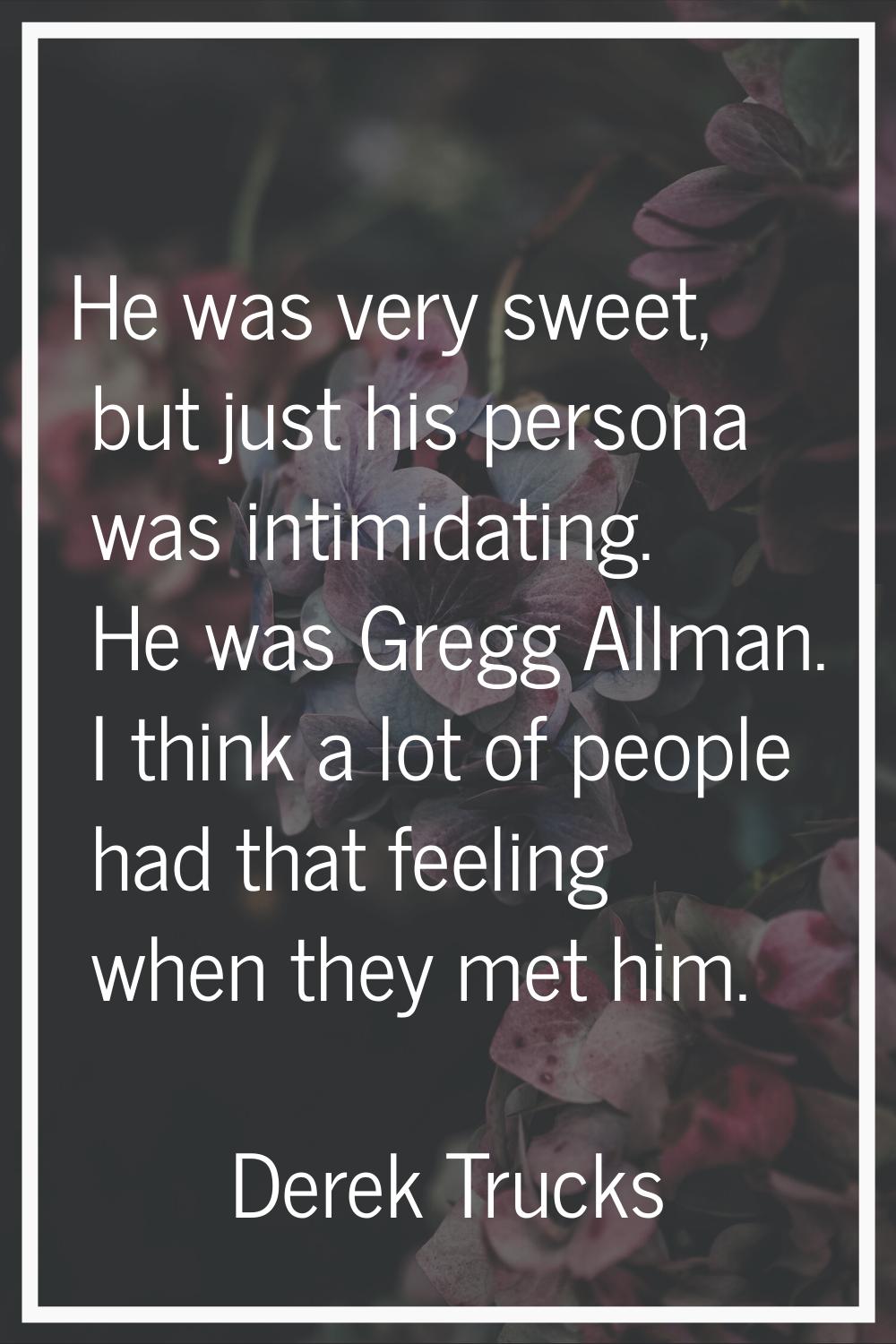 He was very sweet, but just his persona was intimidating. He was Gregg Allman. I think a lot of peo
