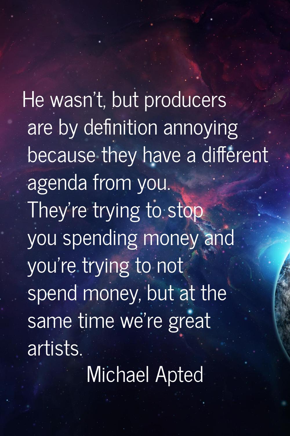 He wasn't, but producers are by definition annoying because they have a different agenda from you. 