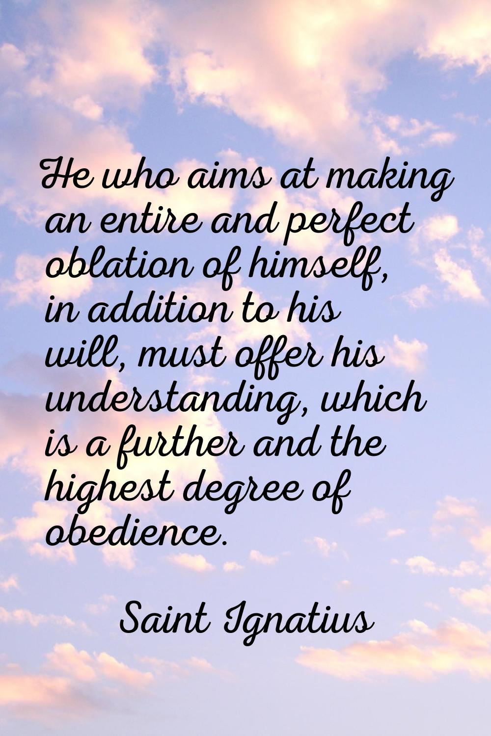 He who aims at making an entire and perfect oblation of himself, in addition to his will, must offe