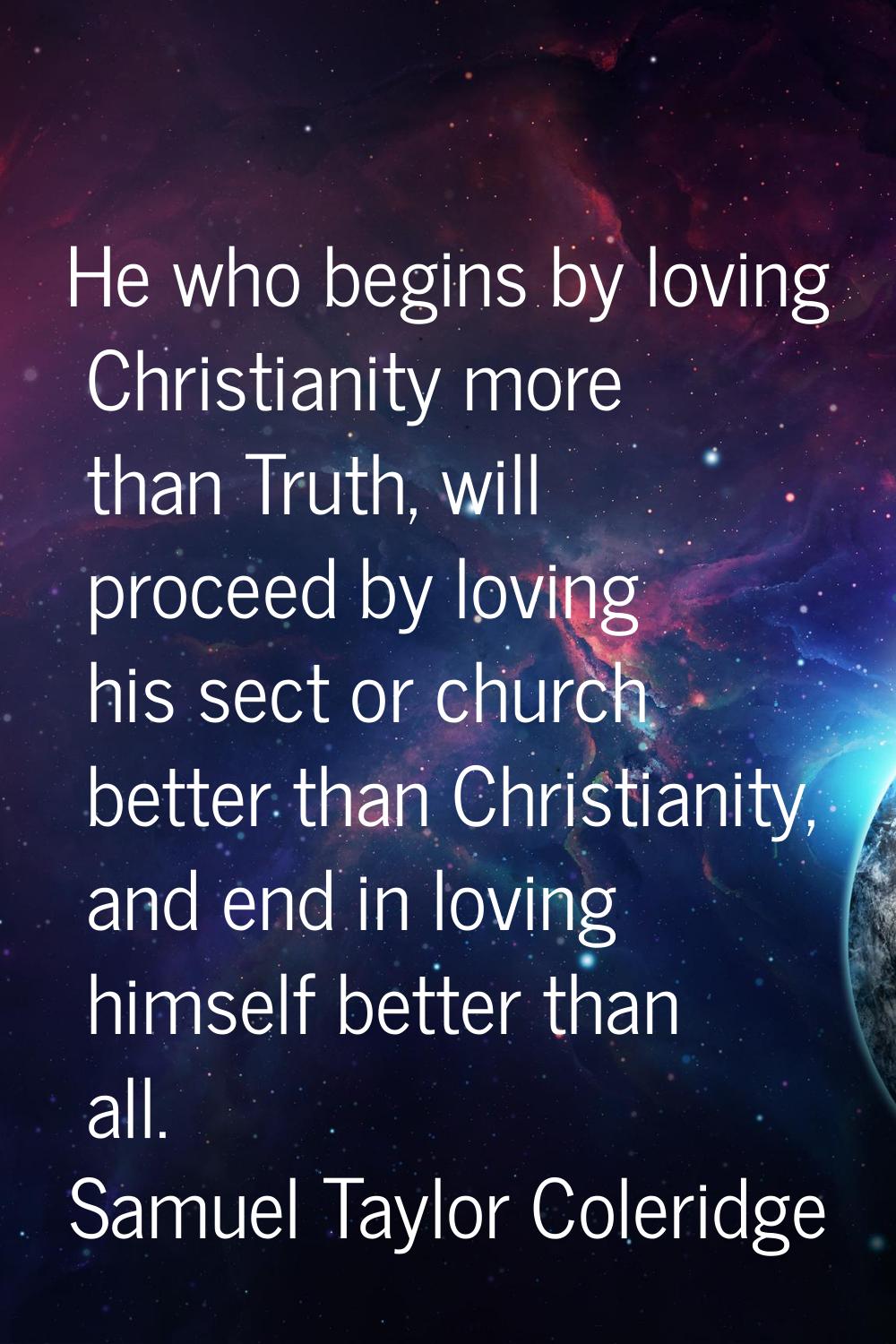 He who begins by loving Christianity more than Truth, will proceed by loving his sect or church bet