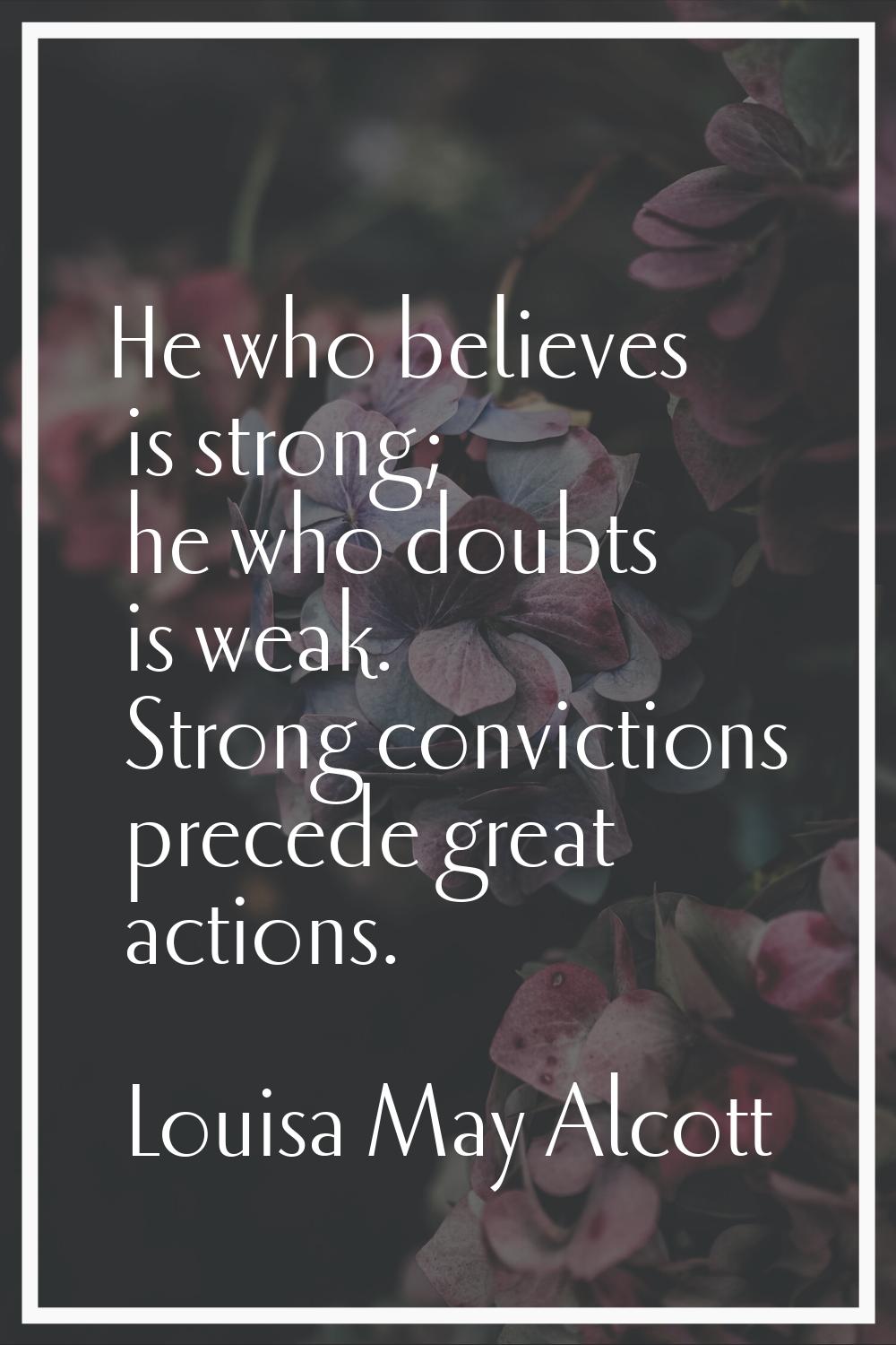 He who believes is strong; he who doubts is weak. Strong convictions precede great actions.