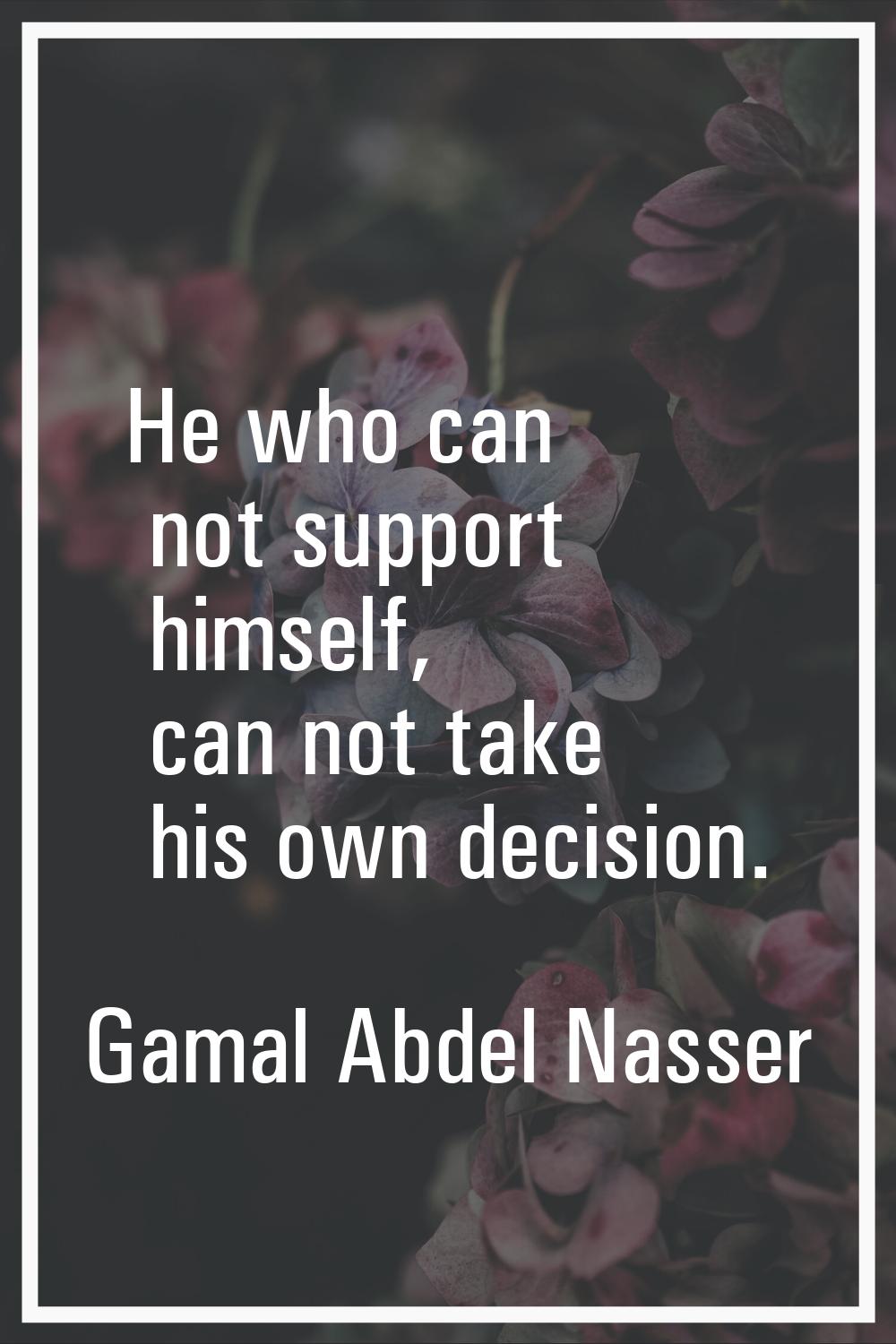 He who can not support himself, can not take his own decision.