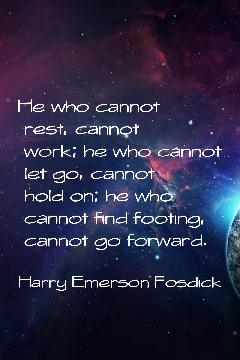 He who cannot rest, cannot work; he who cannot let go, cannot hold on; he who cannot find footing, 