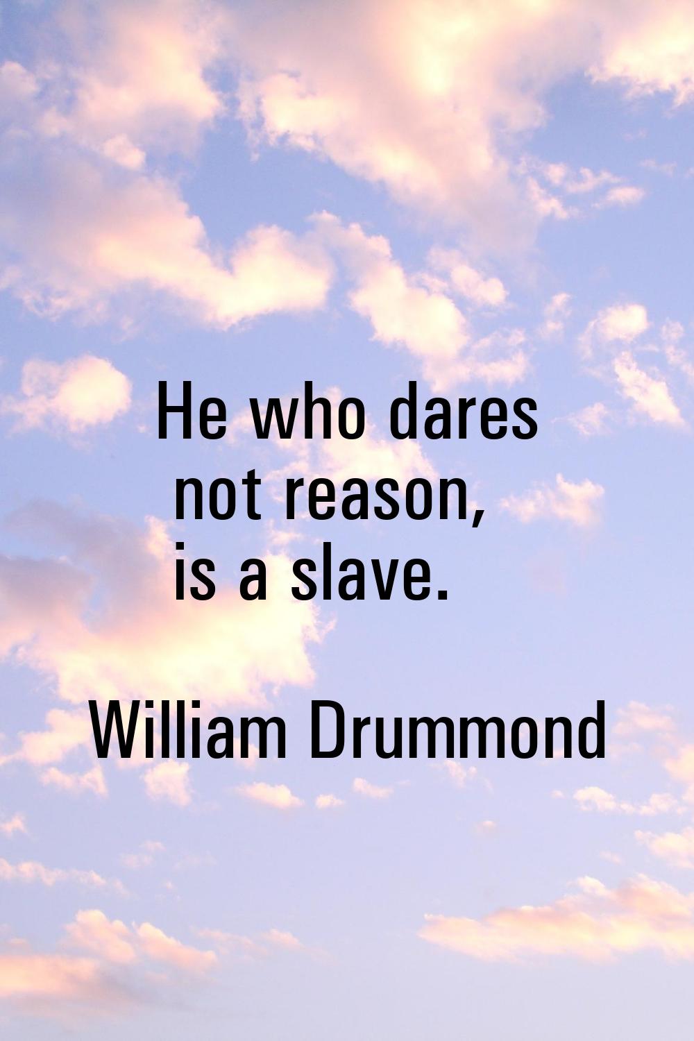 He who dares not reason, is a slave.