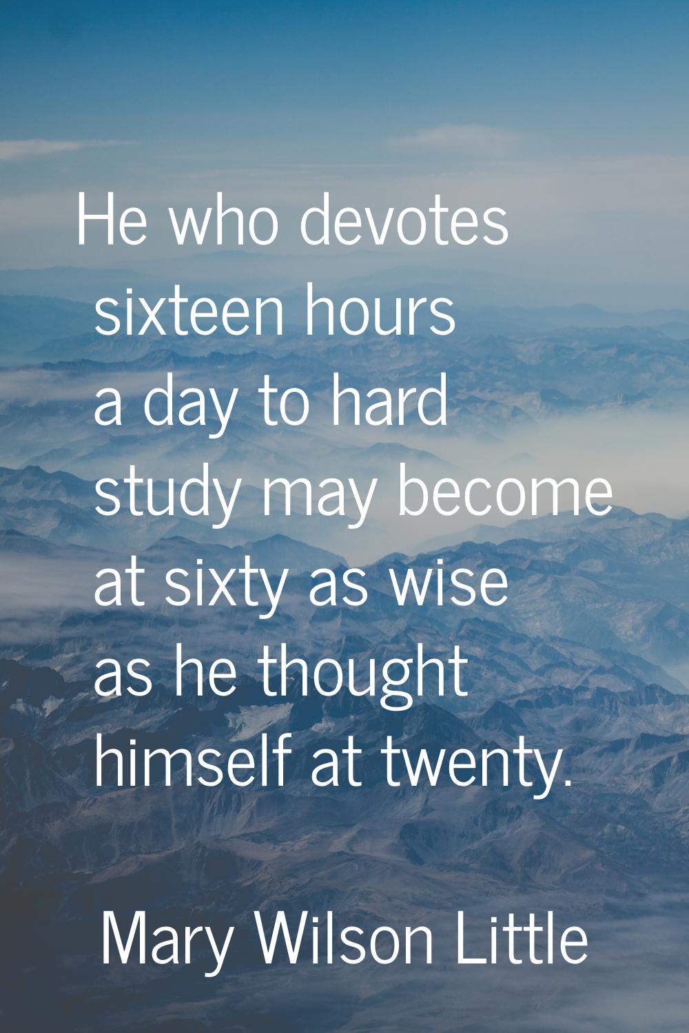 He who devotes sixteen hours a day to hard study may become at sixty as wise as he thought himself 