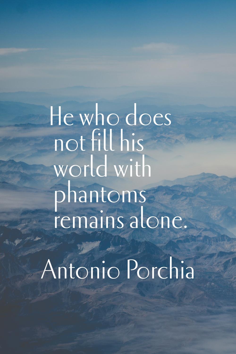He who does not fill his world with phantoms remains alone.