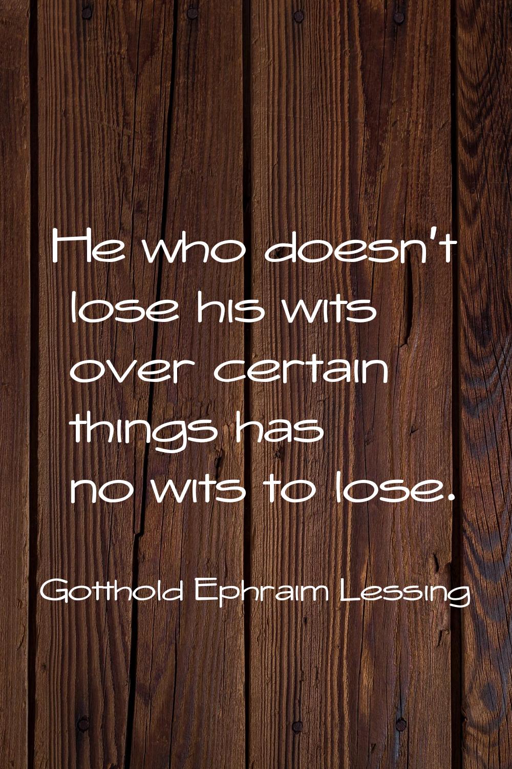 He who doesn't lose his wits over certain things has no wits to lose.