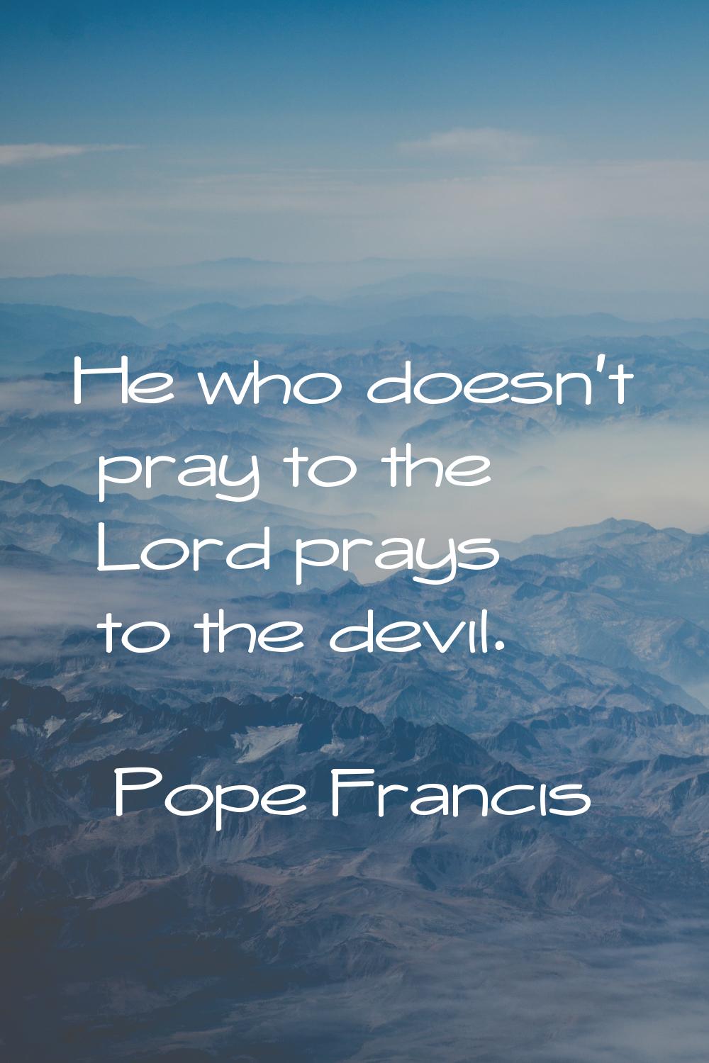 He who doesn't pray to the Lord prays to the devil.