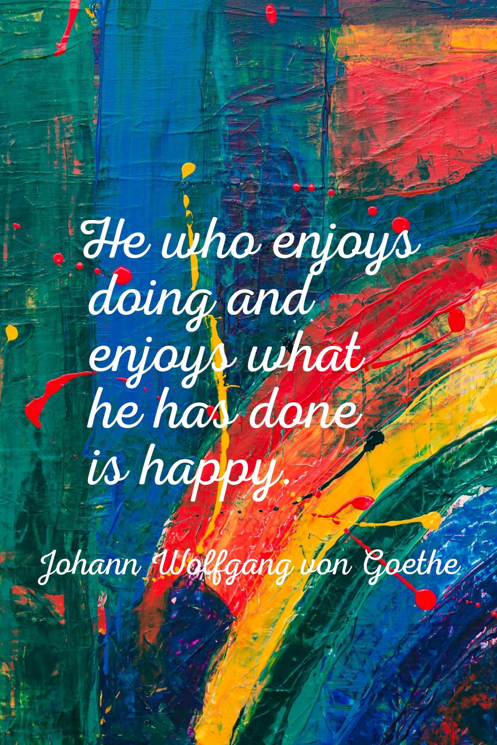 He who enjoys doing and enjoys what he has done is happy.