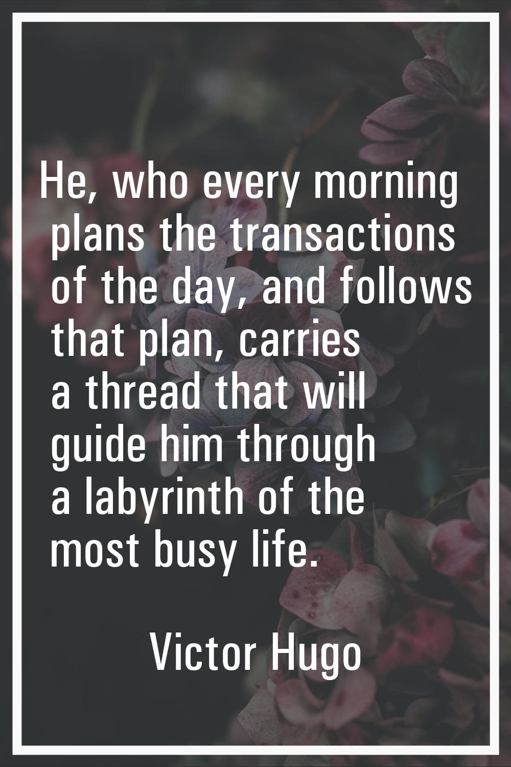 He, who every morning plans the transactions of the day, and follows that plan, carries a thread th