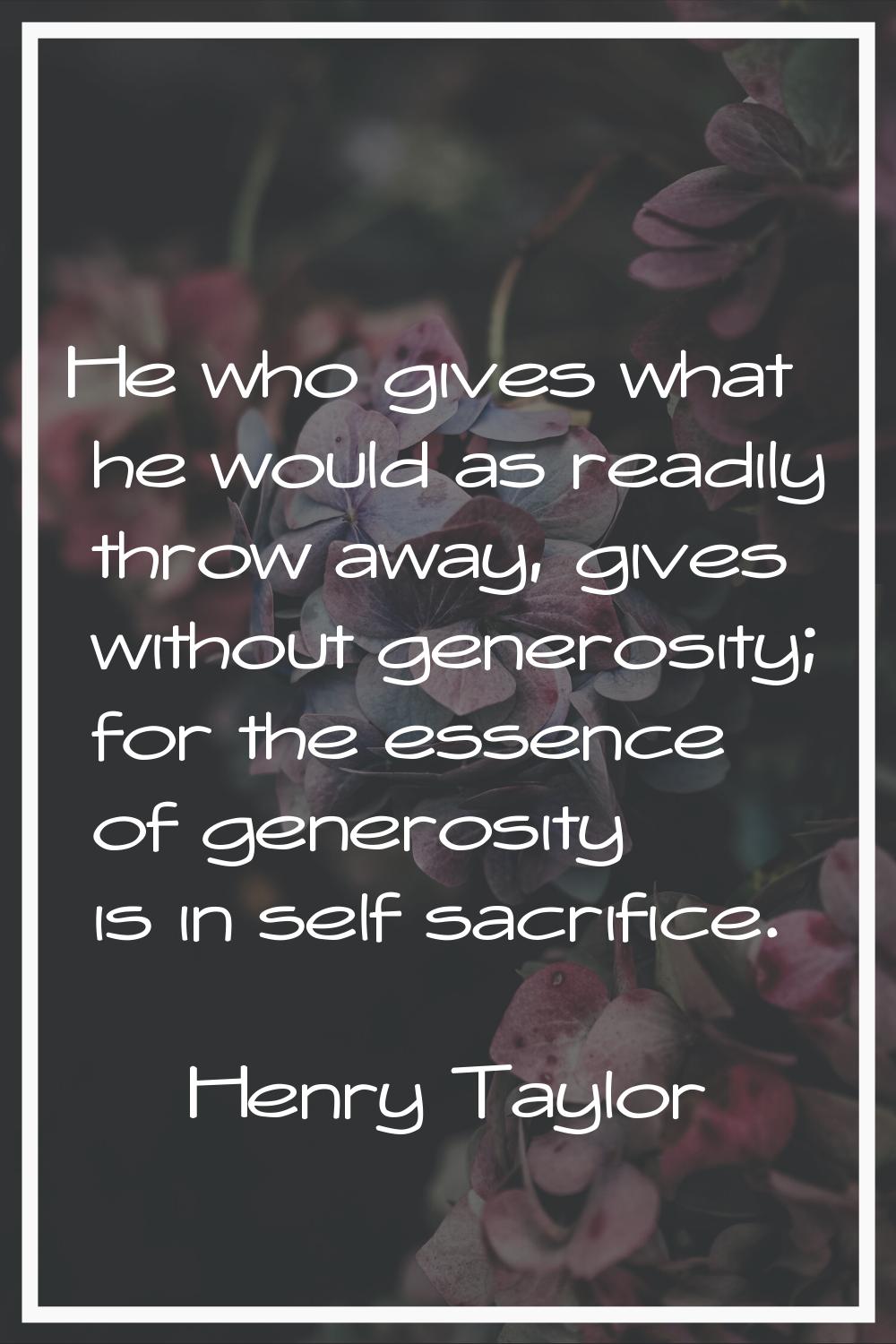 He who gives what he would as readily throw away, gives without generosity; for the essence of gene