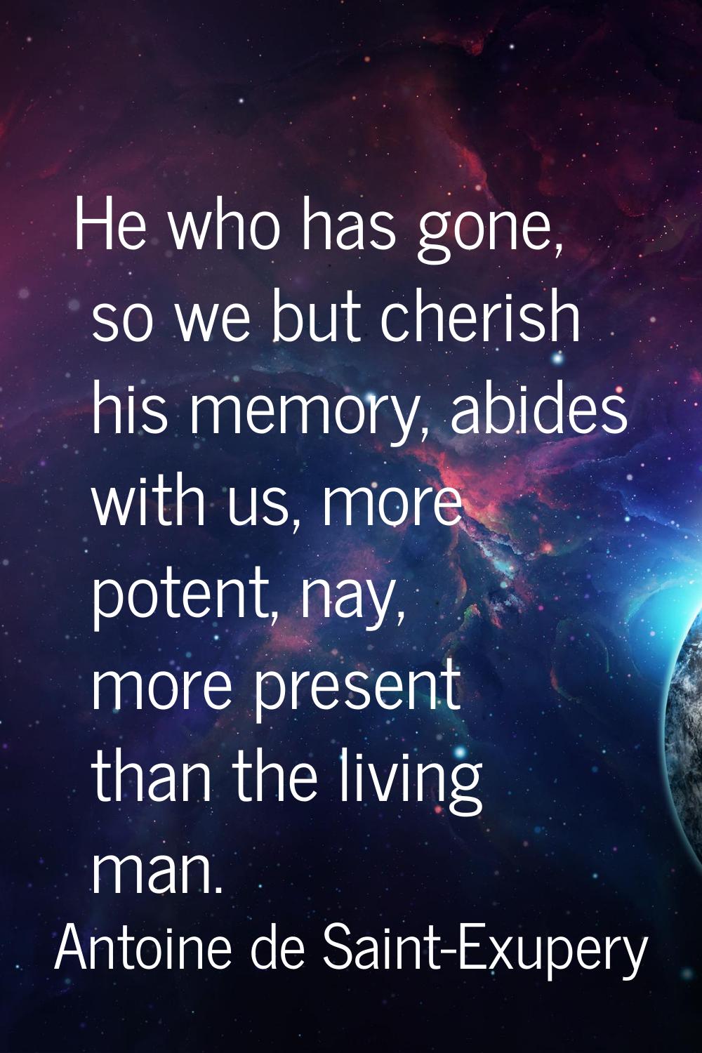 He who has gone, so we but cherish his memory, abides with us, more potent, nay, more present than 