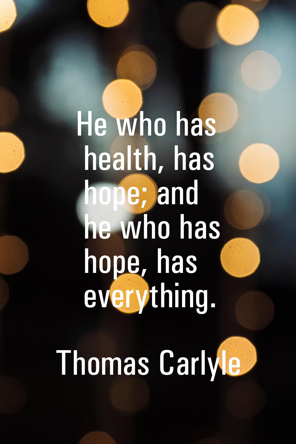 He who has health, has hope; and he who has hope, has everything.