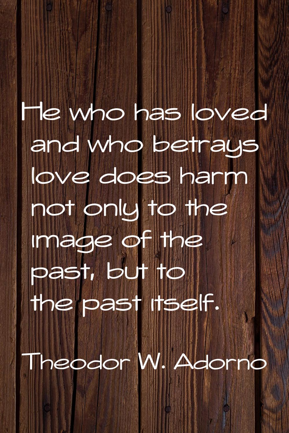 He who has loved and who betrays love does harm not only to the image of the past, but to the past 
