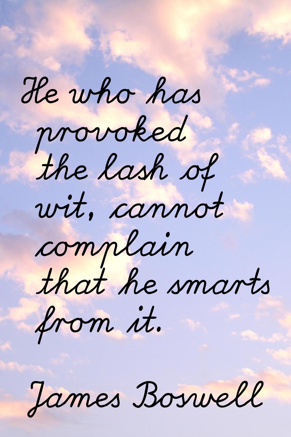 He who has provoked the lash of wit, cannot complain that he smarts from it.