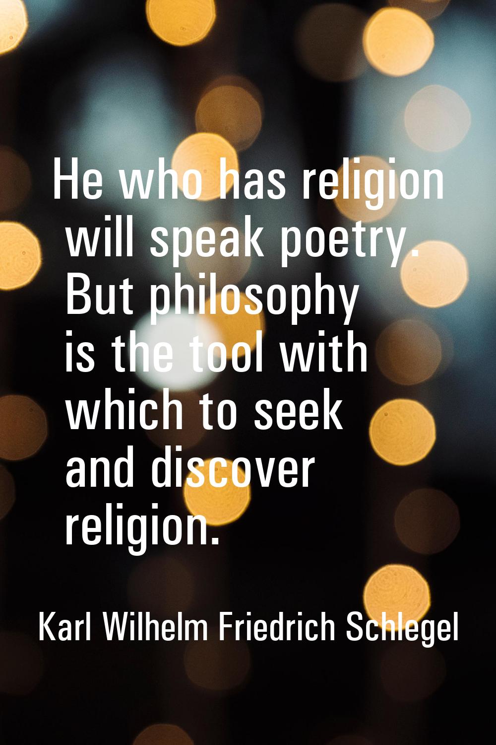 He who has religion will speak poetry. But philosophy is the tool with which to seek and discover r