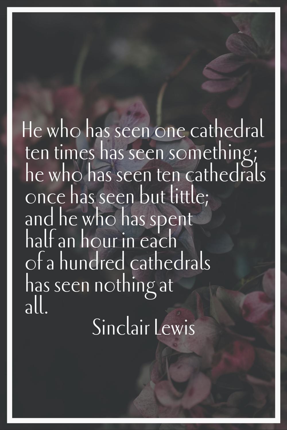 He who has seen one cathedral ten times has seen something; he who has seen ten cathedrals once has