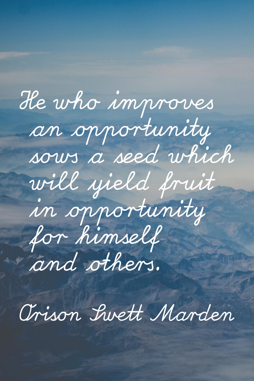He who improves an opportunity sows a seed which will yield fruit in opportunity for himself and ot