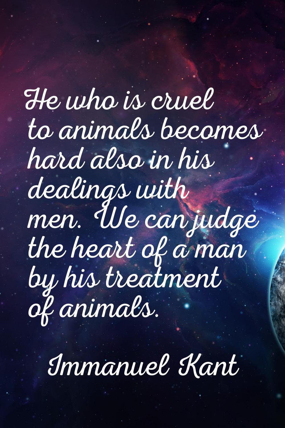 He who is cruel to animals becomes hard also in his dealings with men. We can judge the heart of a 