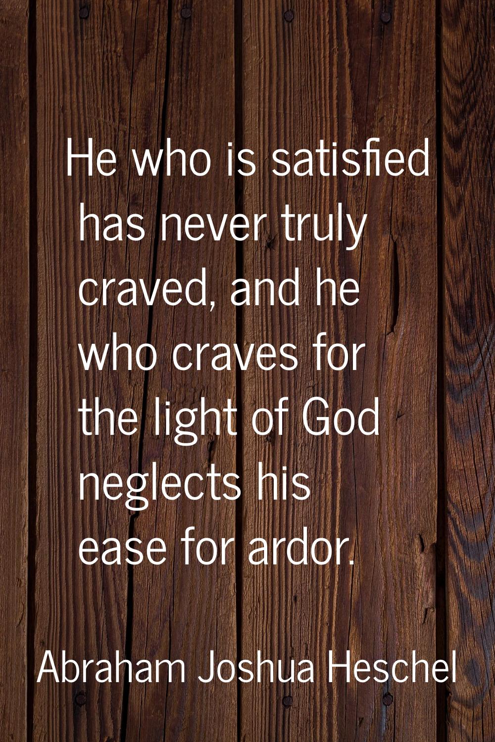 He who is satisfied has never truly craved, and he who craves for the light of God neglects his eas