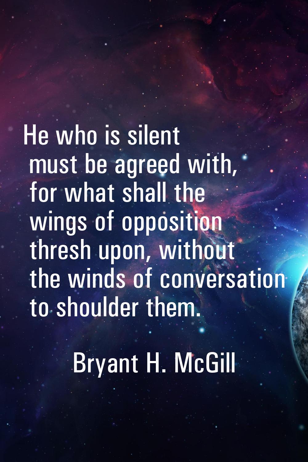 He who is silent must be agreed with, for what shall the wings of opposition thresh upon, without t