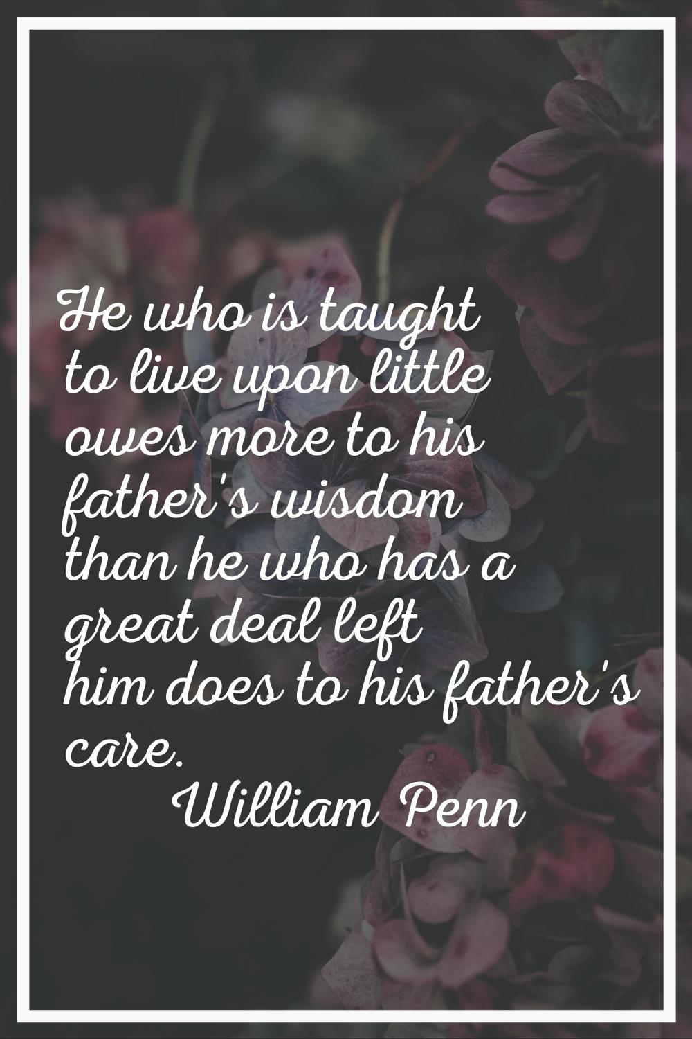 He who is taught to live upon little owes more to his father's wisdom than he who has a great deal 