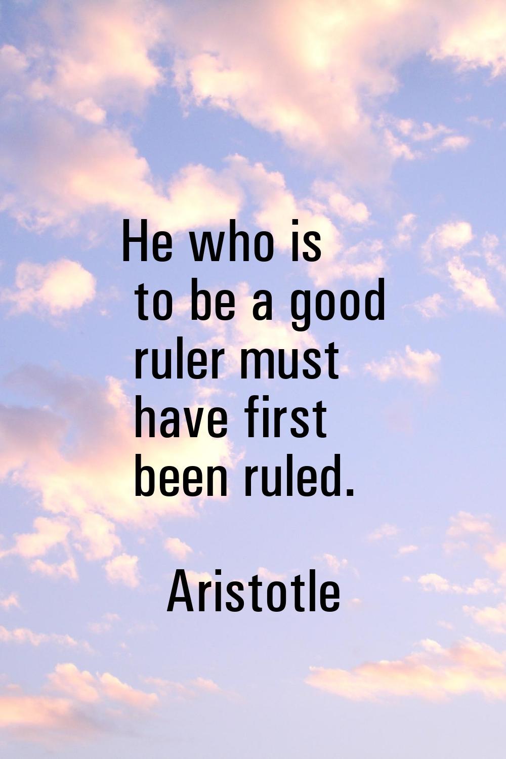He who is to be a good ruler must have first been ruled.