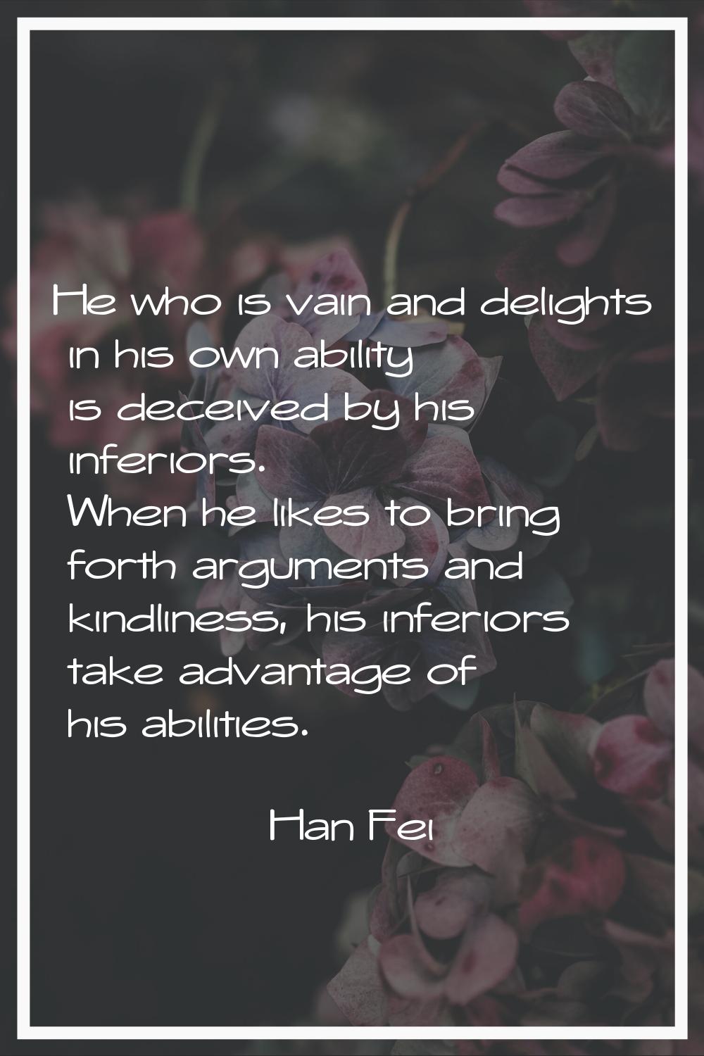 He who is vain and delights in his own ability is deceived by his inferiors. When he likes to bring