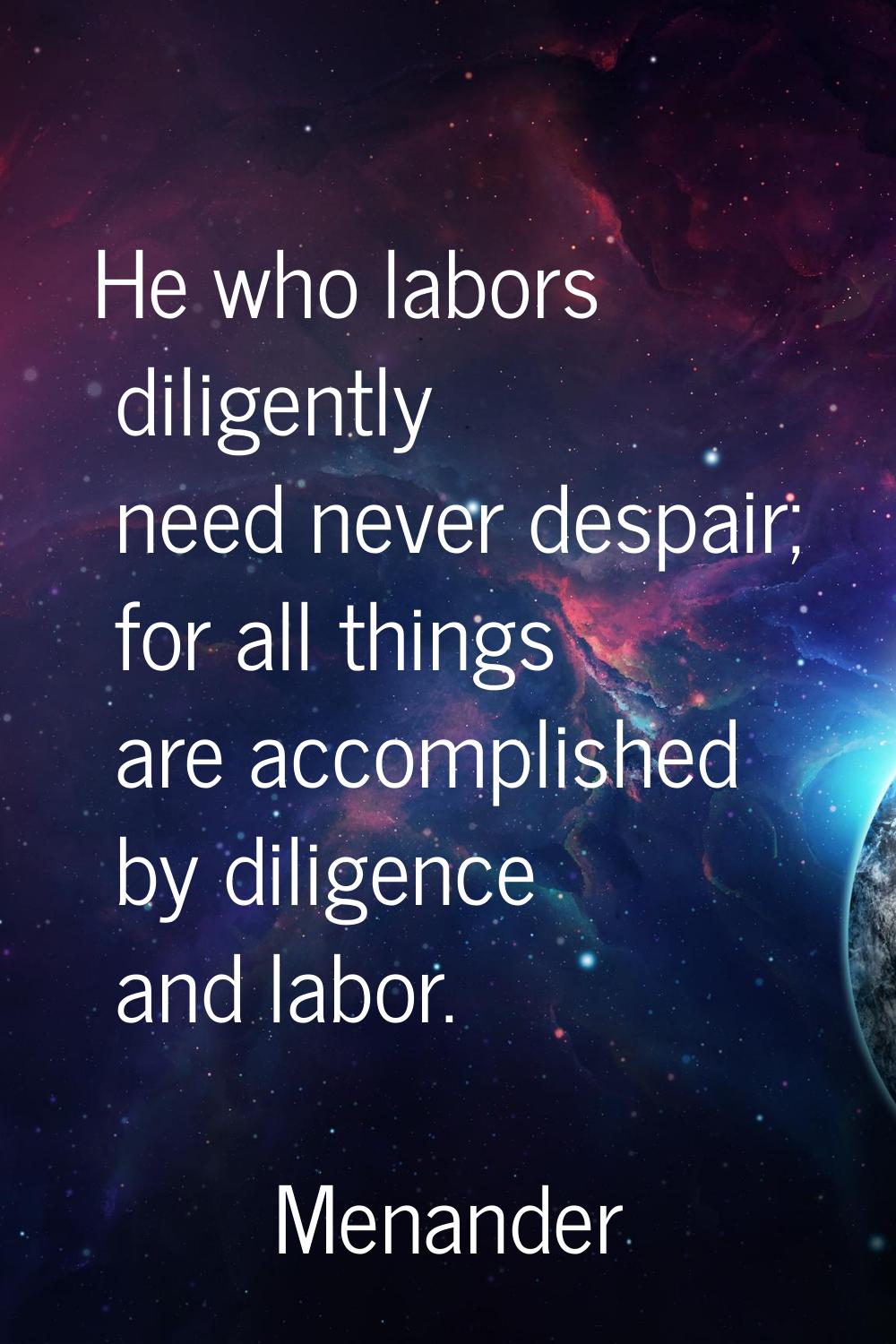 He who labors diligently need never despair; for all things are accomplished by diligence and labor