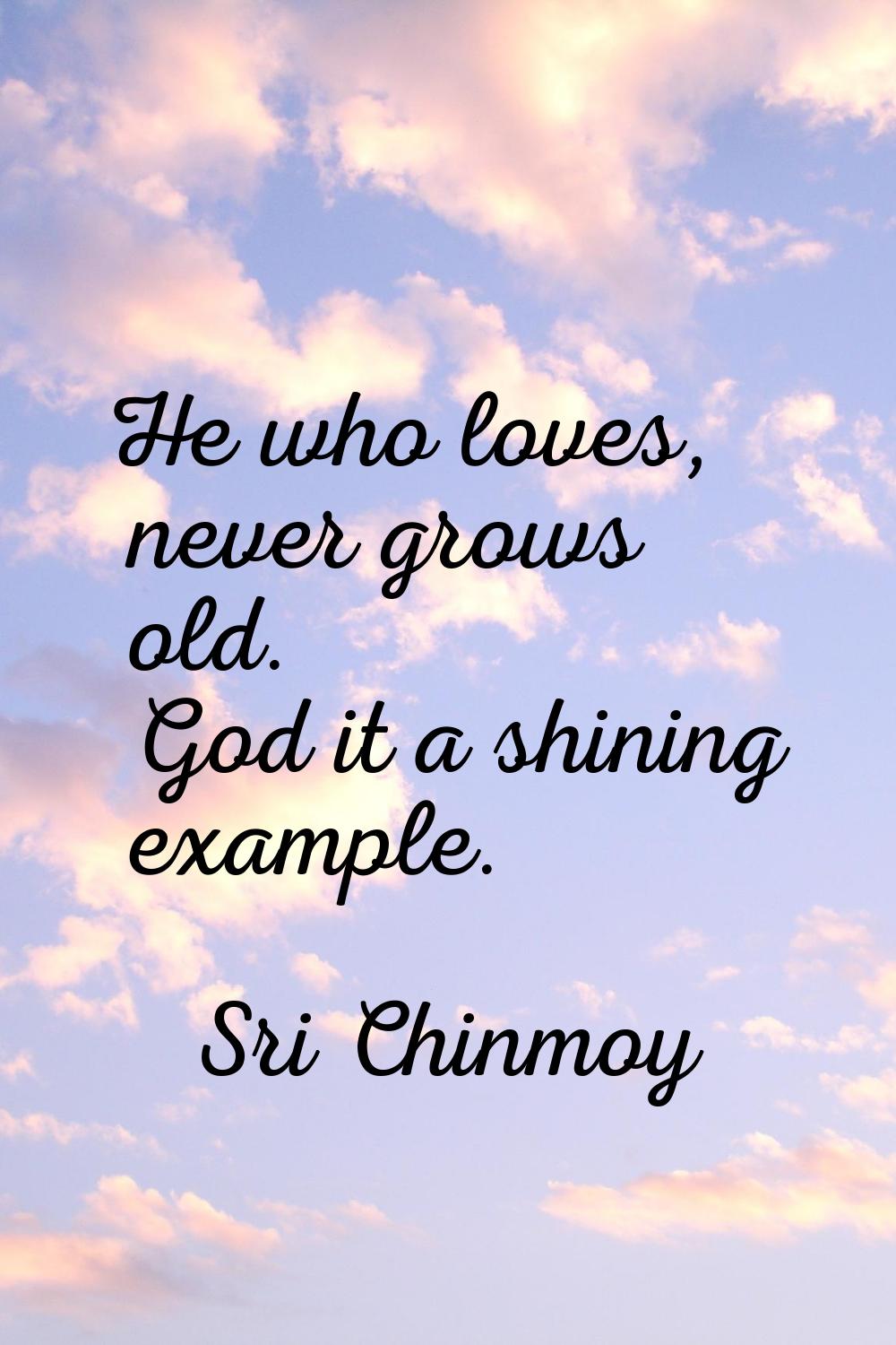 He who loves, never grows old. God it a shining example.