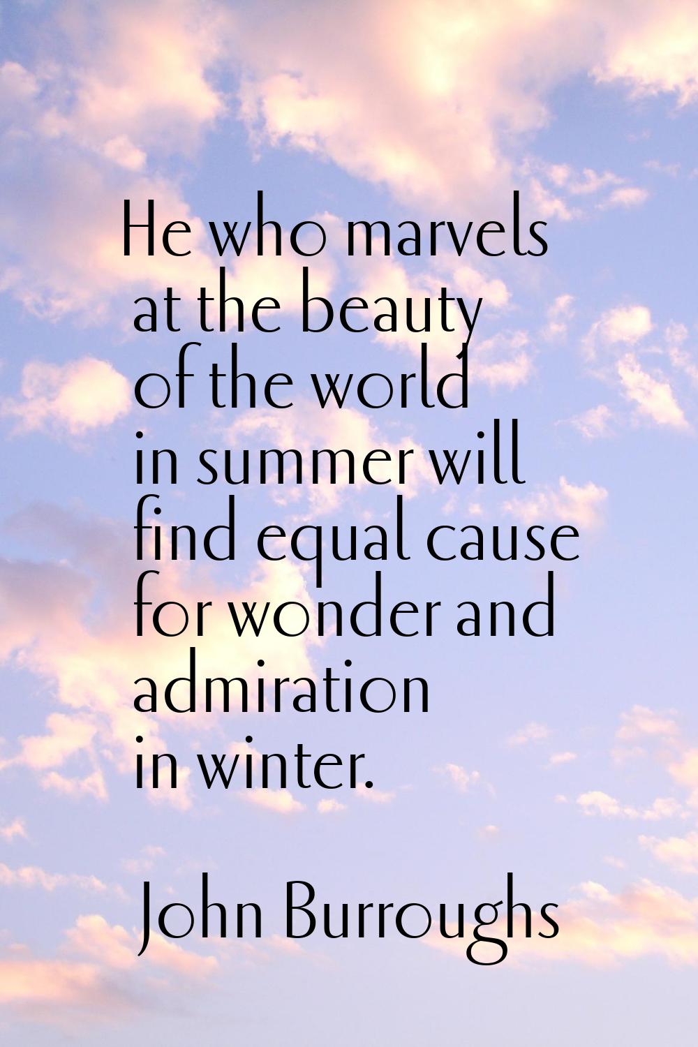 He who marvels at the beauty of the world in summer will find equal cause for wonder and admiration