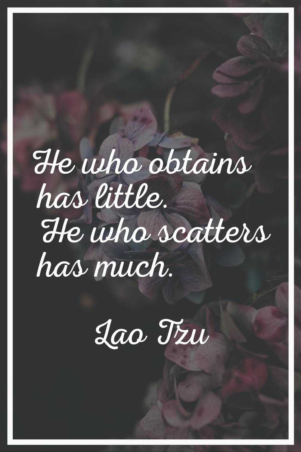 He who obtains has little. He who scatters has much.