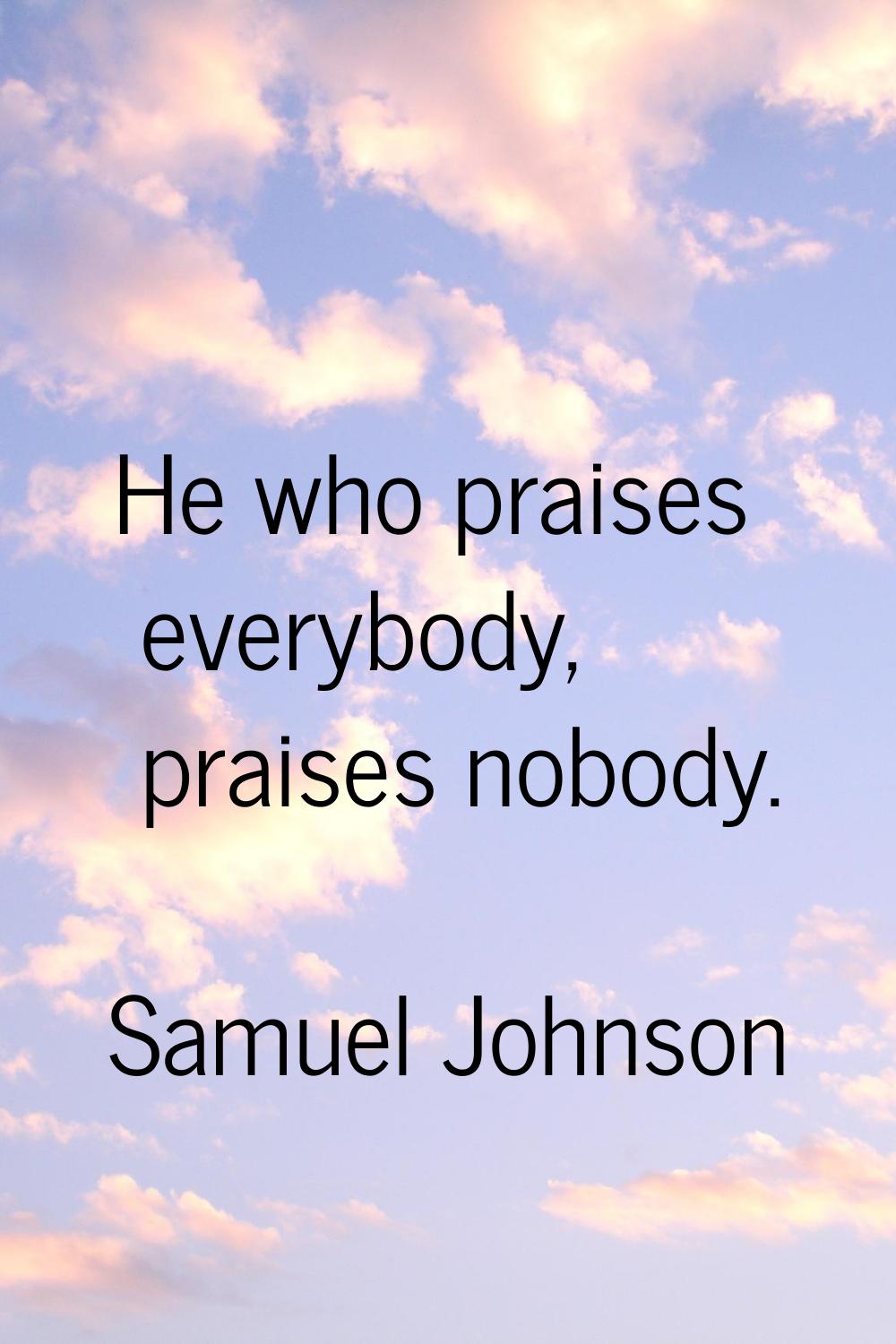 He who praises everybody, praises nobody.