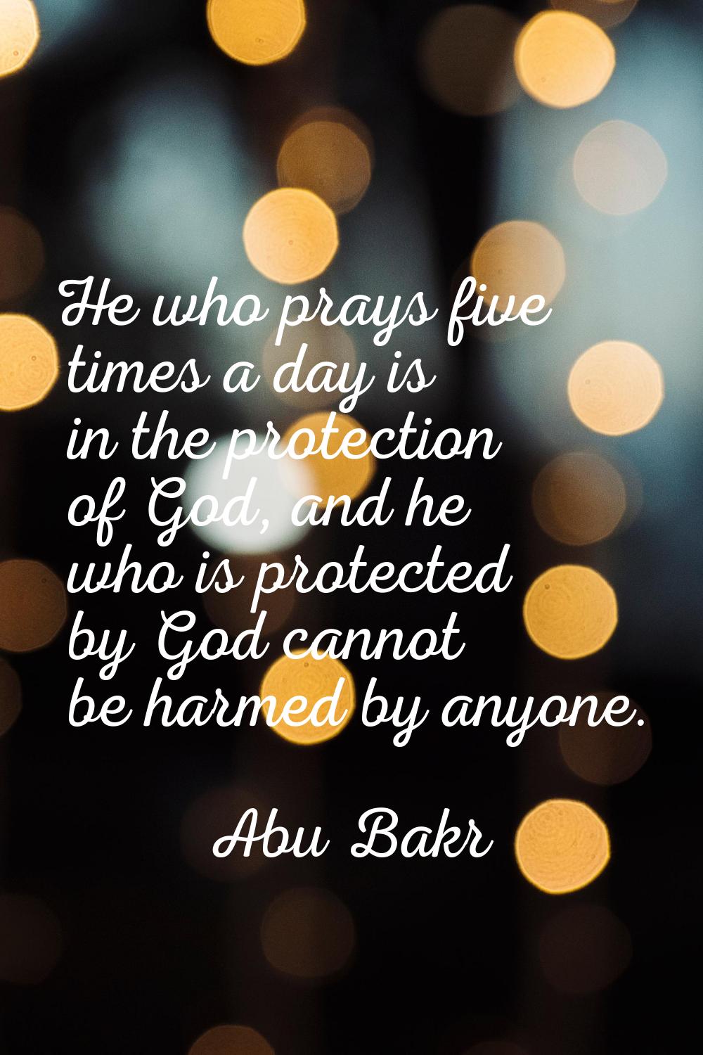 He who prays five times a day is in the protection of God, and he who is protected by God cannot be