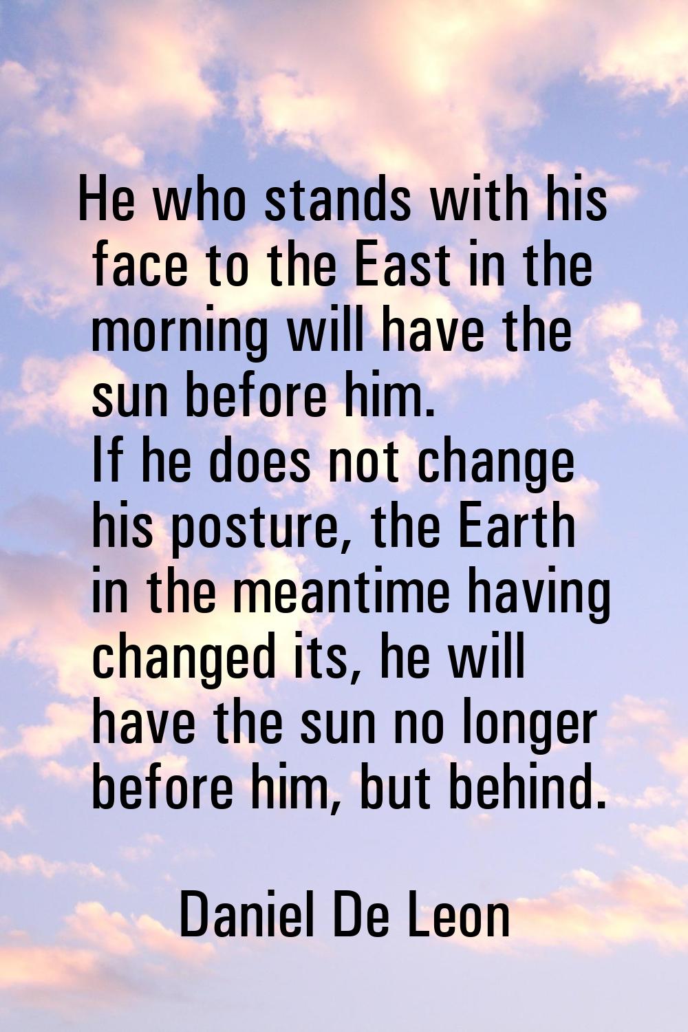 He who stands with his face to the East in the morning will have the sun before him. If he does not