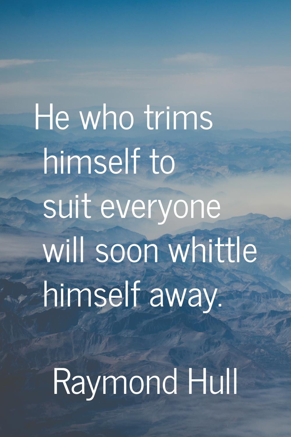 He who trims himself to suit everyone will soon whittle himself away.