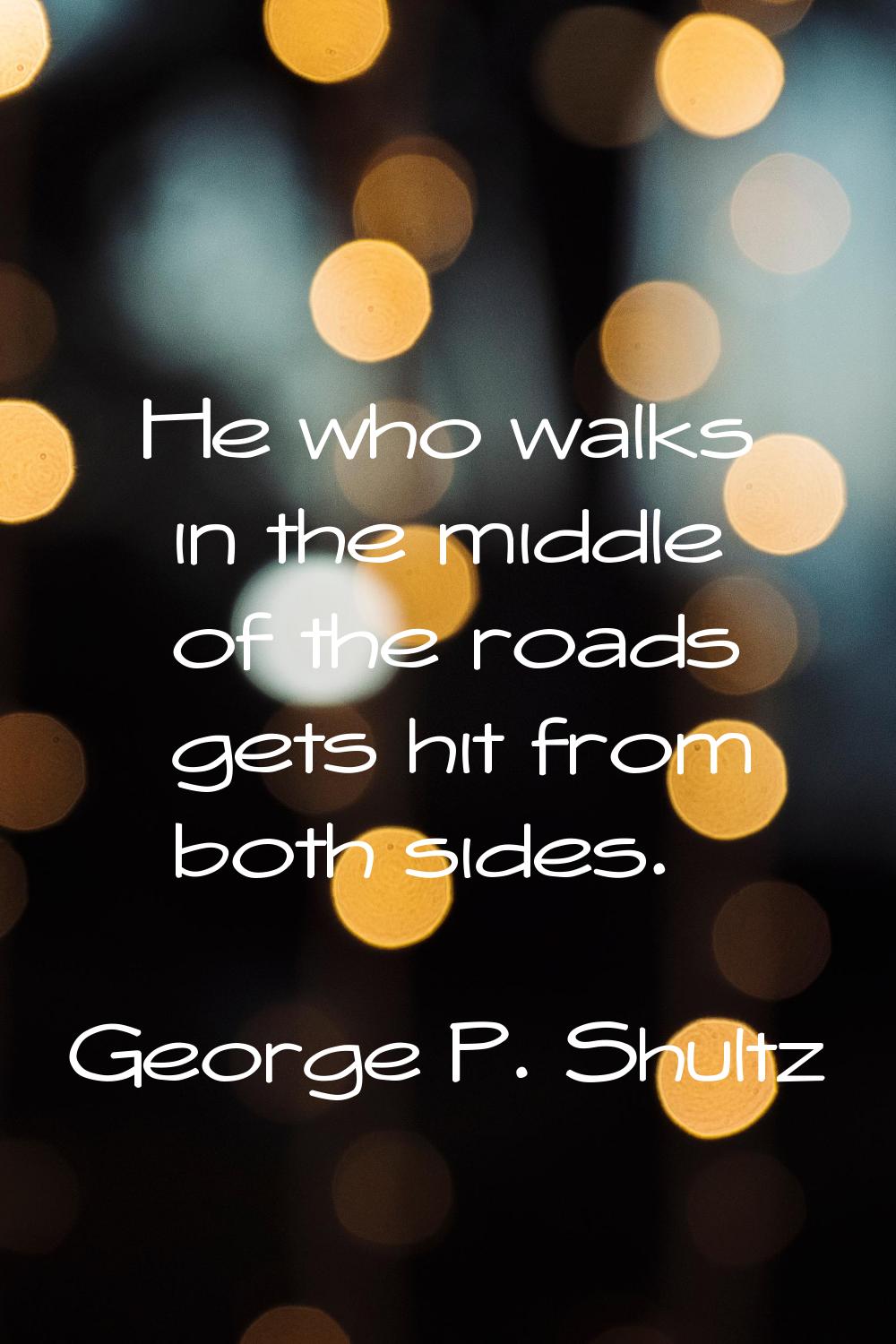 He who walks in the middle of the roads gets hit from both sides.