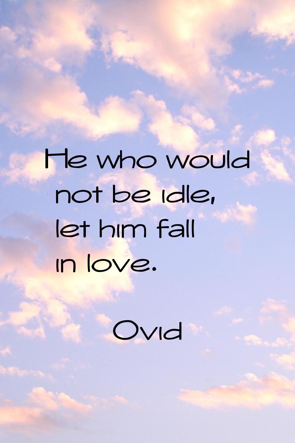 He who would not be idle, let him fall in love.