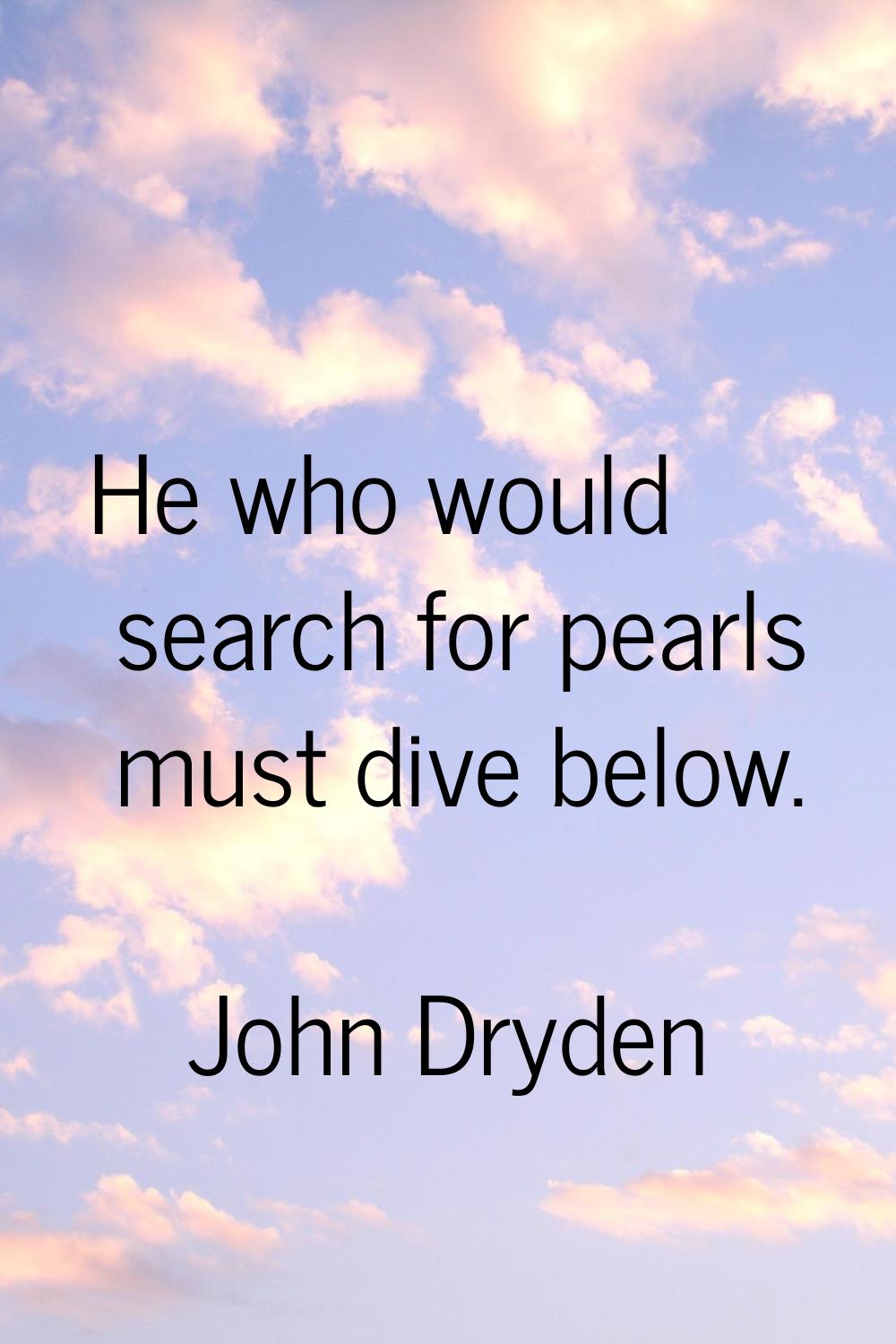 He who would search for pearls must dive below.