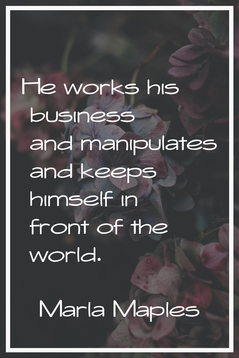 He works his business and manipulates and keeps himself in front of the world.
