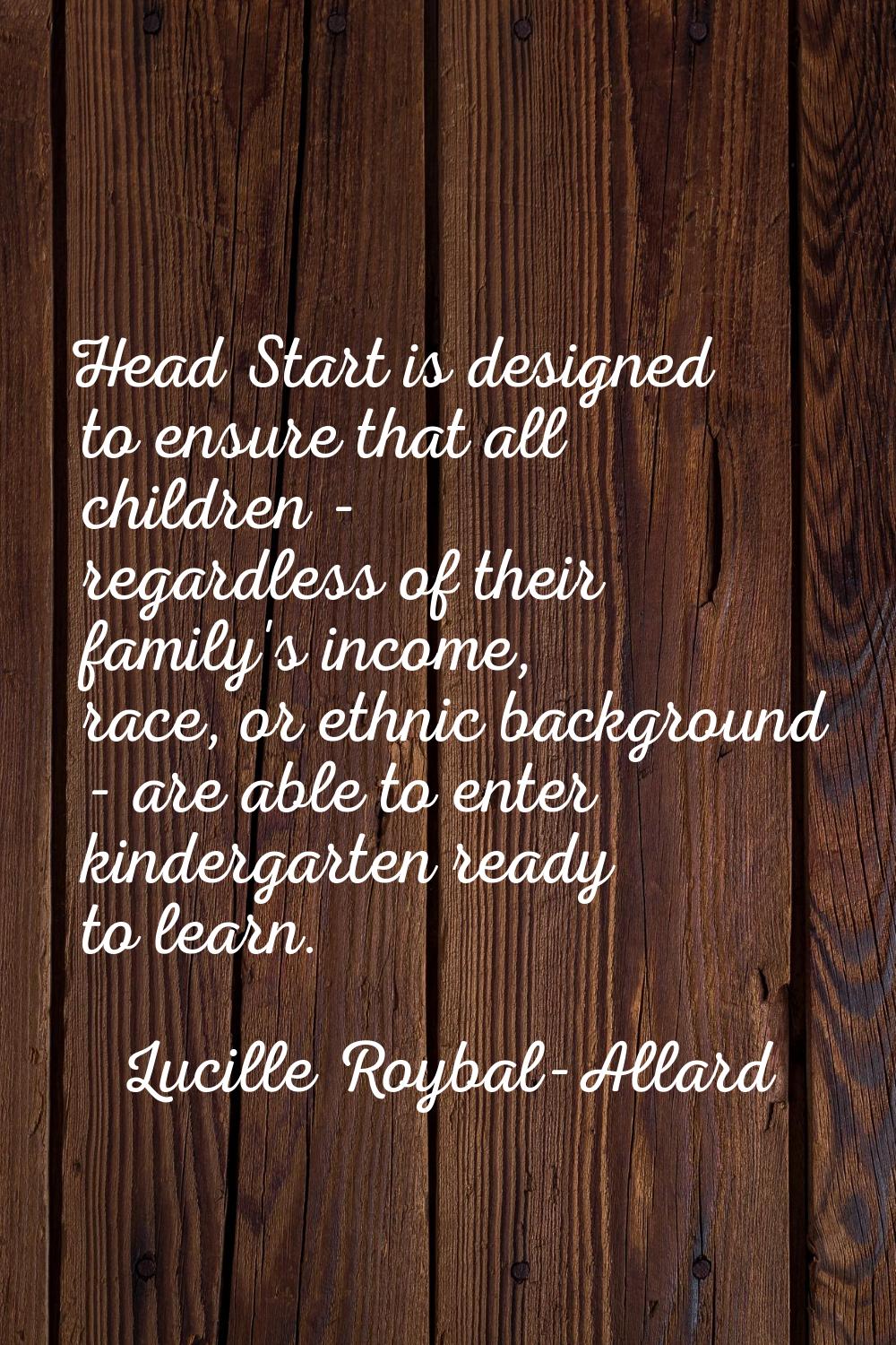 Head Start is designed to ensure that all children - regardless of their family's income, race, or 
