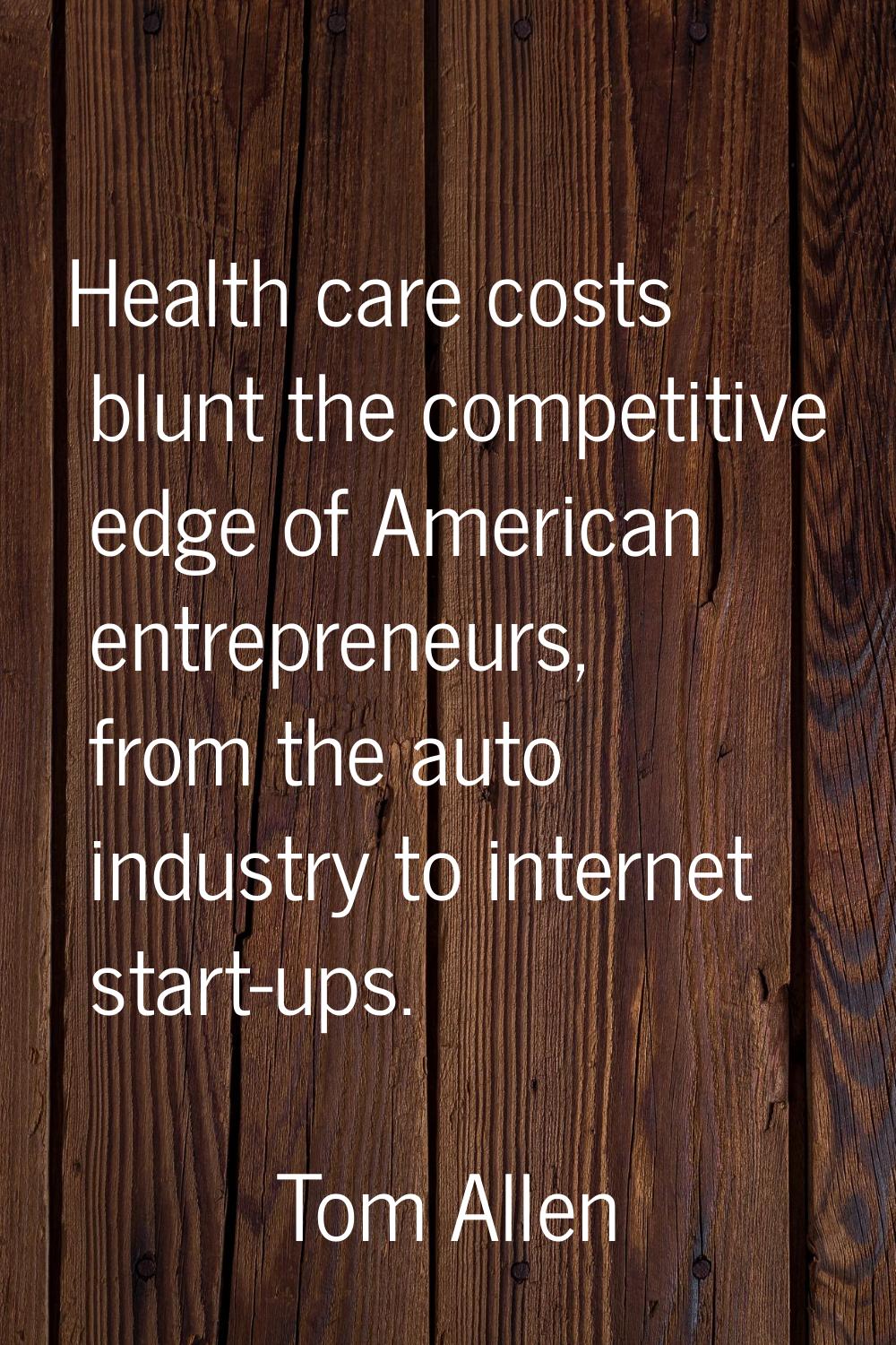 Health care costs blunt the competitive edge of American entrepreneurs, from the auto industry to i