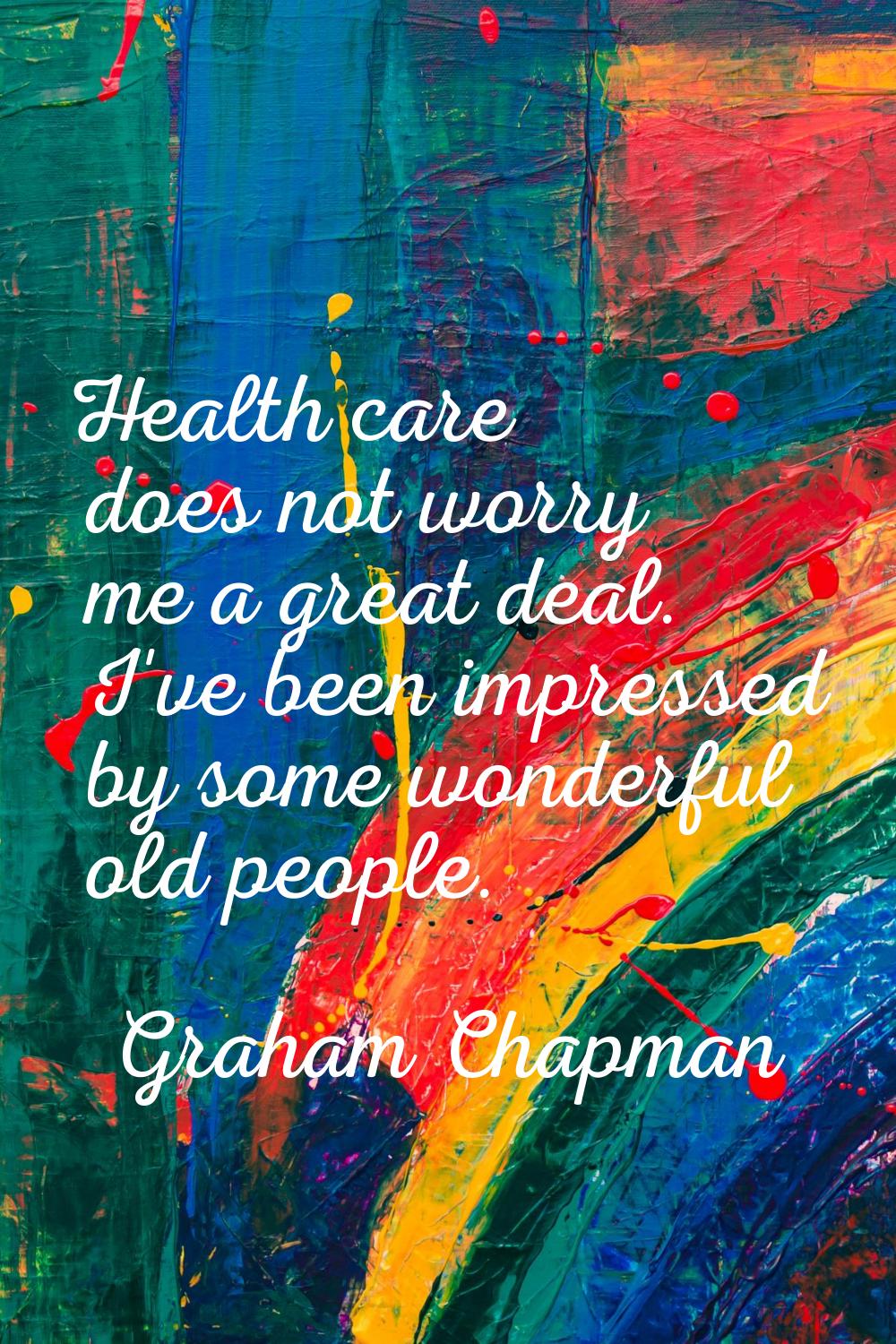 Health care does not worry me a great deal. I've been impressed by some wonderful old people.