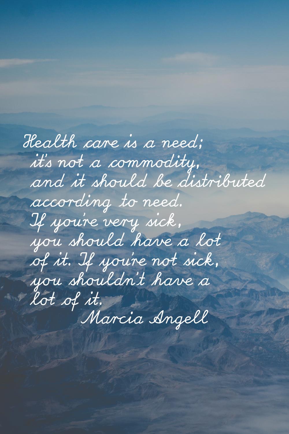Health care is a need; it's not a commodity, and it should be distributed according to need. If you